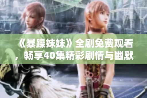 《暴躁妹妹》全剧免费观看，畅享40集精彩剧情与幽默瞬间