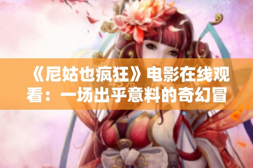 《尼姑也疯狂》电影在线观看：一场出乎意料的奇幻冒险之旅