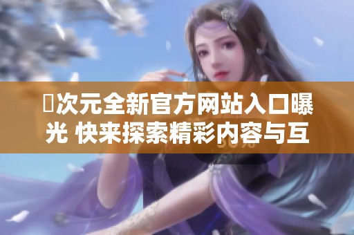 囧次元全新官方网站入口曝光 快来探索精彩内容与互动体验
