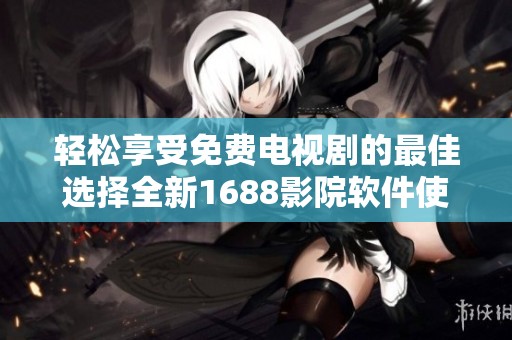 轻松享受免费电视剧的最佳选择全新1688影院软件使用指南
