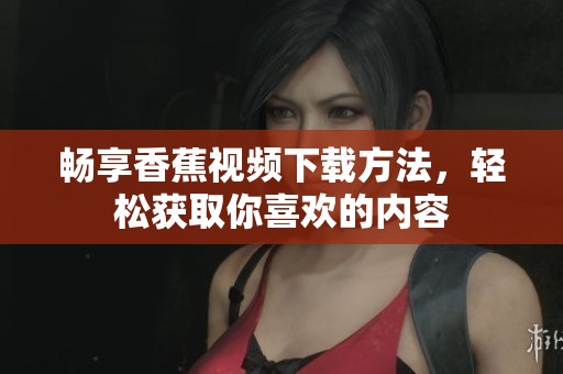 畅享香蕉视频下载方法，轻松获取你喜欢的内容