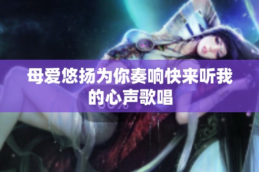 母爱悠扬为你奏响快来听我的心声歌唱