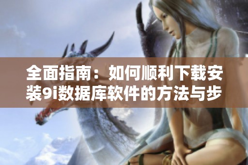 全面指南：如何顺利下载安装9i数据库软件的方法与步骤