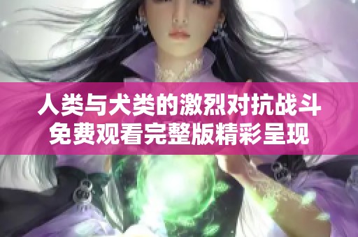 人类与犬类的激烈对抗战斗免费观看完整版精彩呈现