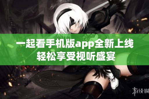 一起看手机版app全新上线 轻松享受视听盛宴