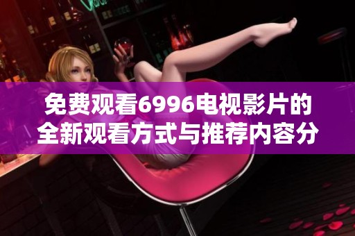 免费观看6996电视影片的全新观看方式与推荐内容分享