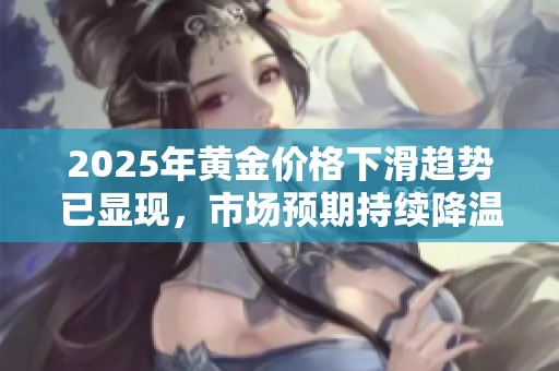 2025年黄金价格下滑趋势已显现，市场预期持续降温