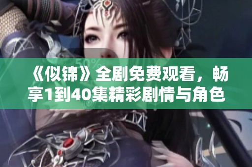 《似锦》全剧免费观看，畅享1到40集精彩剧情与角色发展