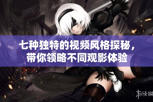 七种独特的视频风格探秘，带你领略不同观影体验