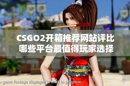CSGO2开箱推荐网站评比 哪些平台最值得玩家选择