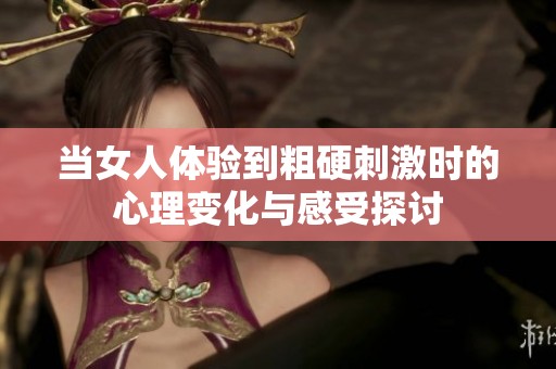 当女人体验到粗硬刺激时的心理变化与感受探讨