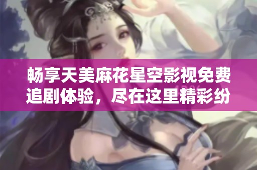 畅享天美麻花星空影视免费追剧体验，尽在这里精彩纷呈