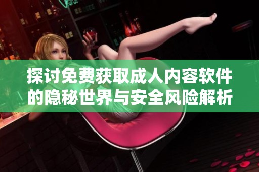 探讨免费获取成人内容软件的隐秘世界与安全风险解析