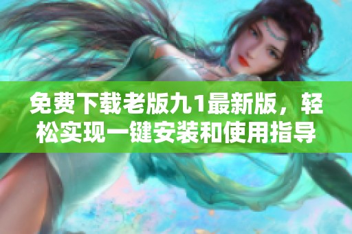 免费下载老版九1最新版，轻松实现一键安装和使用指导
