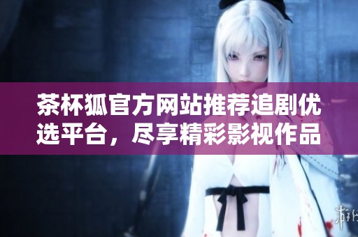 茶杯狐官方网站推荐追剧优选平台，尽享精彩影视作品橱窗