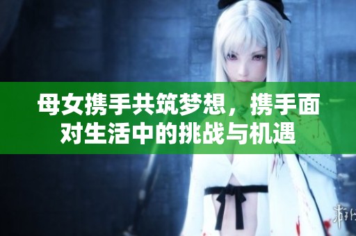 母女携手共筑梦想，携手面对生活中的挑战与机遇