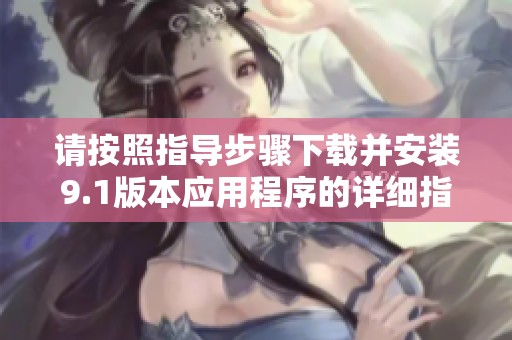 请按照指导步骤下载并安装9.1版本应用程序的详细指南