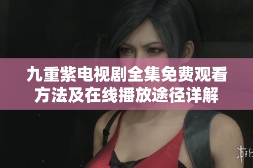 九重紫电视剧全集免费观看方法及在线播放途径详解