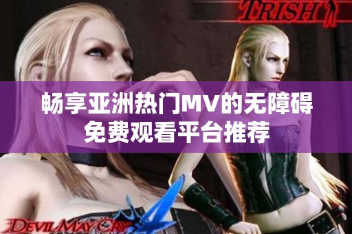 畅享亚洲热门MV的无障碍免费观看平台推荐