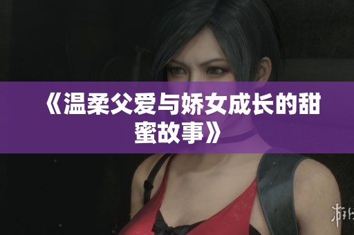 《温柔父爱与娇女成长的甜蜜故事》