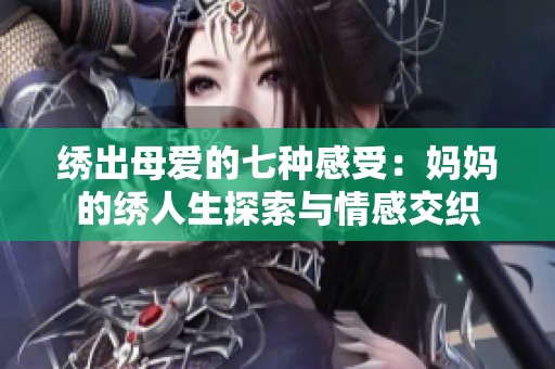 绣出母爱的七种感受：妈妈的绣人生探索与情感交织