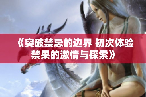《突破禁忌的边界 初次体验禁果的激情与探索》