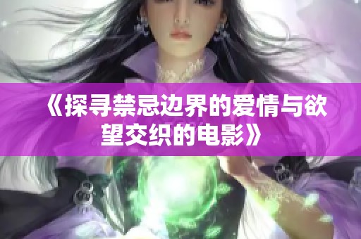 《探寻禁忌边界的爱情与欲望交织的电影》