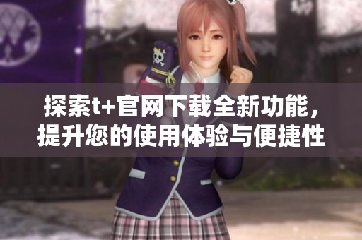 探索t+官网下载全新功能，提升您的使用体验与便捷性