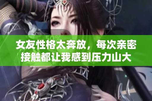 女友性格太奔放，每次亲密接触都让我感到压力山大