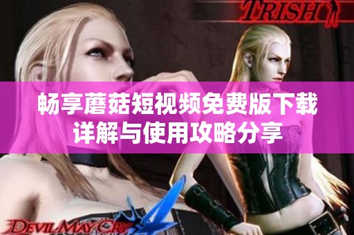 畅享蘑菇短视频免费版下载详解与使用攻略分享