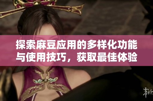 探索麻豆应用的多样化功能与使用技巧，获取最佳体验方法
