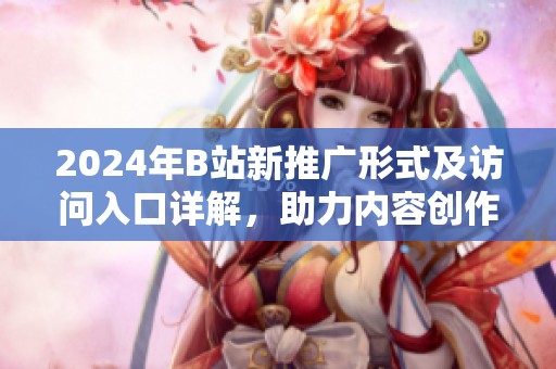 2024年B站新推广形式及访问入口详解，助力内容创作者发展