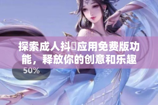 探索成人抖抈应用免费版功能，释放你的创意和乐趣