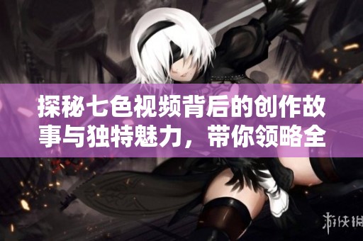 探秘七色视频背后的创作故事与独特魅力，带你领略全新视听体验