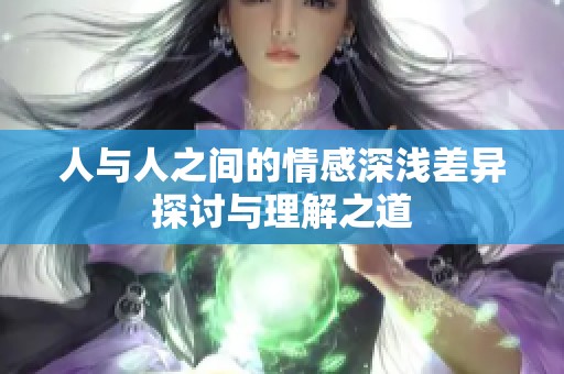 人与人之间的情感深浅差异探讨与理解之道