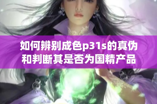 如何辨别成色p31s的真伪和判断其是否为国精产品