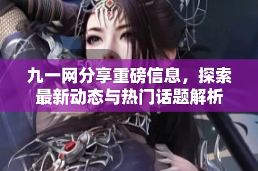 九一网分享重磅信息，探索最新动态与热门话题解析