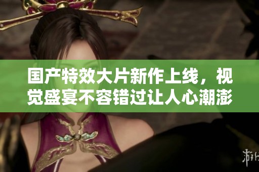 国产特效大片新作上线，视觉盛宴不容错过让人心潮澎湃