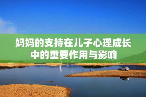 妈妈的支持在儿子心理成长中的重要作用与影响