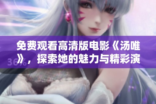 免费观看高清版电影《汤唯》，探索她的魅力与精彩演绎之旅