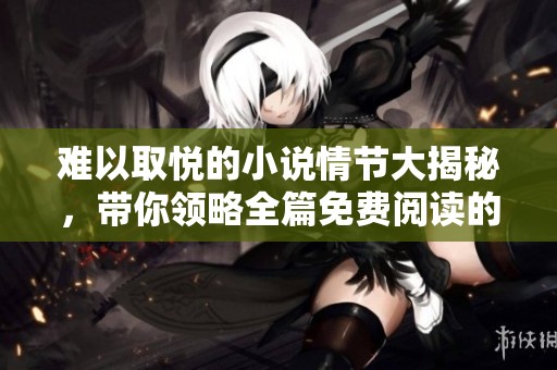 难以取悦的小说情节大揭秘，带你领略全篇免费阅读的精彩内容