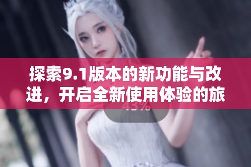 探索9.1版本的新功能与改进，开启全新使用体验的旅程