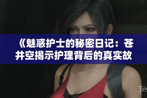 《魅惑护士的秘密日记：苍井空揭示护理背后的真实故事》