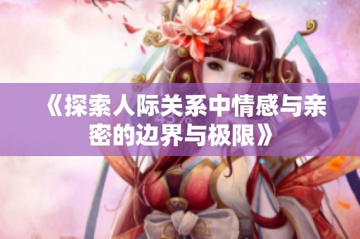《探索人际关系中情感与亲密的边界与极限》