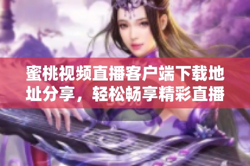 蜜桃视频直播客户端下载地址分享，轻松畅享精彩直播内容