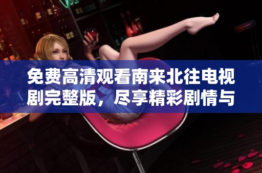 免费高清观看南来北往电视剧完整版，尽享精彩剧情与动人情感