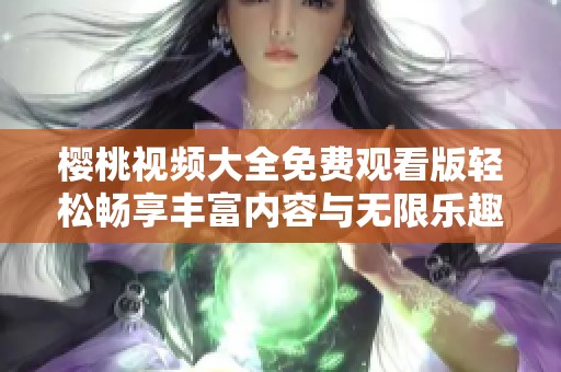 樱桃视频大全免费观看版轻松畅享丰富内容与无限乐趣