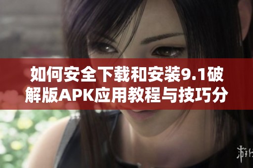 如何安全下载和安装9.1破解版APK应用教程与技巧分享