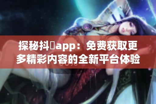 探秘抖抈app：免费获取更多精彩内容的全新平台体验