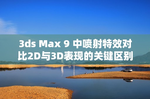 3ds Max 9 中喷射特效对比2D与3D表现的关键区别解析